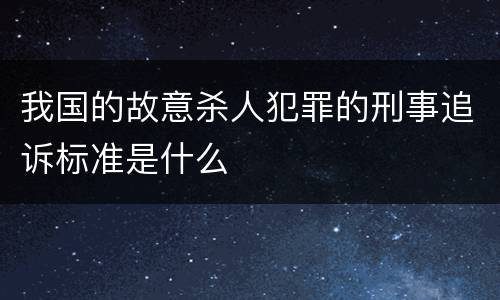 我国的故意杀人犯罪的刑事追诉标准是什么