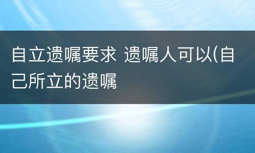 自立遗嘱要求 遗嘱人可以(自己所立的遗嘱