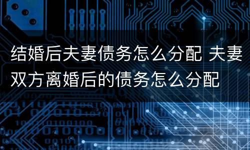 结婚后夫妻债务怎么分配 夫妻双方离婚后的债务怎么分配