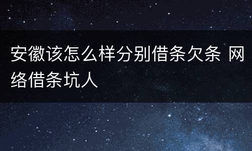 安徽该怎么样分别借条欠条 网络借条坑人