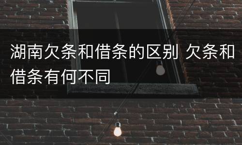 湖南欠条和借条的区别 欠条和借条有何不同
