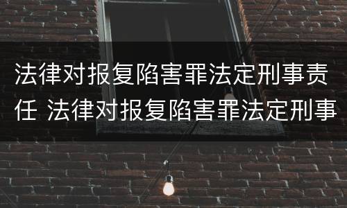 法律对报复陷害罪法定刑事责任 法律对报复陷害罪法定刑事责任的规定