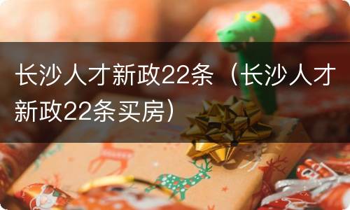 长沙人才新政22条（长沙人才新政22条买房）