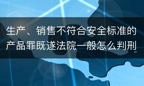 生产、销售不符合安全标准的产品罪既遂法院一般怎么判刑