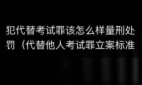 犯代替考试罪该怎么样量刑处罚（代替他人考试罪立案标准）