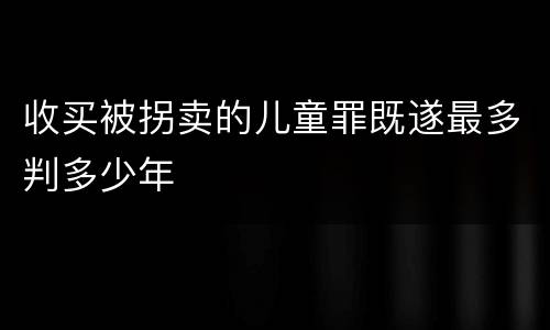 收买被拐卖的儿童罪既遂最多判多少年