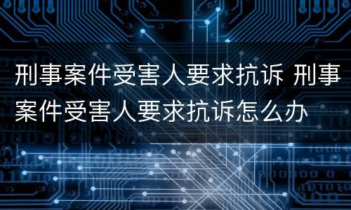 刑事案件受害人要求抗诉 刑事案件受害人要求抗诉怎么办