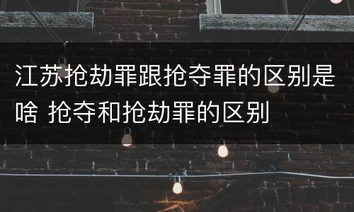 江苏抢劫罪跟抢夺罪的区别是啥 抢夺和抢劫罪的区别