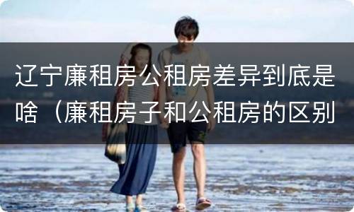 辽宁廉租房公租房差异到底是啥（廉租房子和公租房的区别）