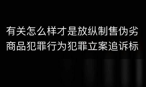 有关怎么样才是放纵制售伪劣商品犯罪行为犯罪立案追诉标准