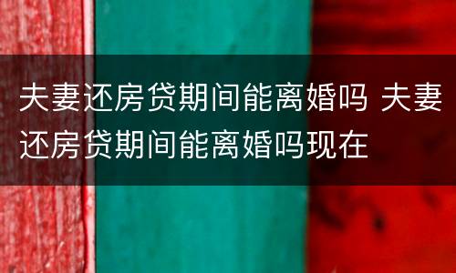夫妻还房贷期间能离婚吗 夫妻还房贷期间能离婚吗现在