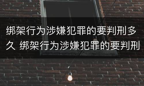 绑架行为涉嫌犯罪的要判刑多久 绑架行为涉嫌犯罪的要判刑多久才能缓刑
