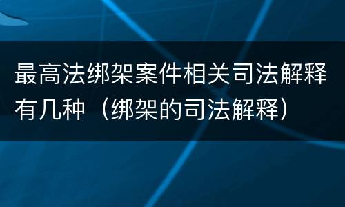 最高法绑架案件相关司法解释有几种（绑架的司法解释）