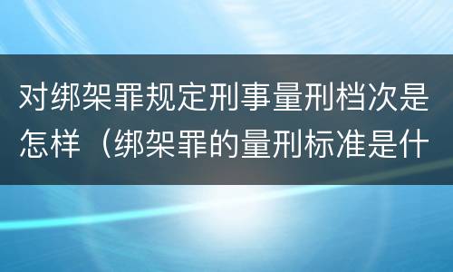 对绑架罪规定刑事量刑档次是怎样（绑架罪的量刑标准是什么?）