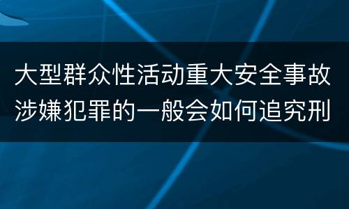 大型群众性活动重大安全事故涉嫌犯罪的一般会如何追究刑事责任