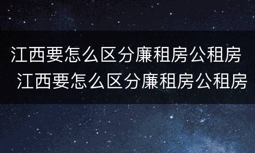 江西要怎么区分廉租房公租房 江西要怎么区分廉租房公租房和私租房