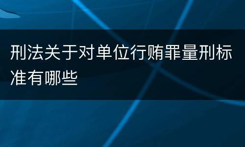 刑法关于对单位行贿罪量刑标准有哪些