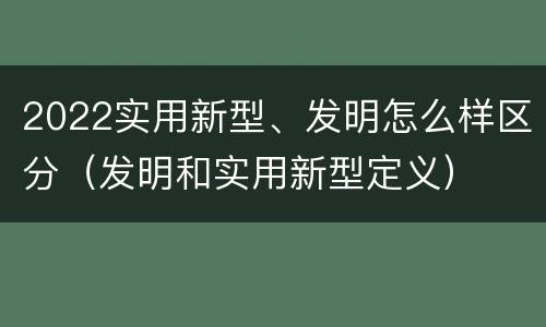 2022实用新型、发明怎么样区分（发明和实用新型定义）
