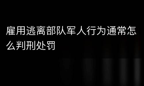 雇用逃离部队军人行为通常怎么判刑处罚