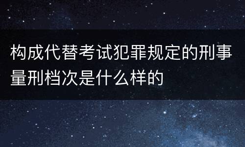 构成代替考试犯罪规定的刑事量刑档次是什么样的