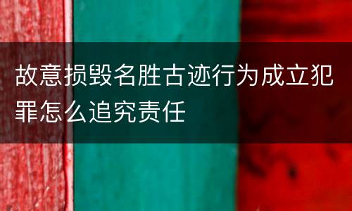 故意损毁名胜古迹行为成立犯罪怎么追究责任