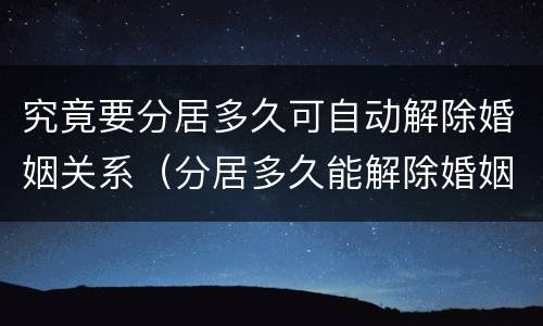 究竟要分居多久可自动解除婚姻关系（分居多久能解除婚姻关系）