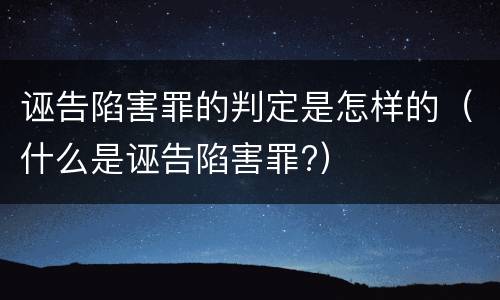 诬告陷害罪的判定是怎样的（什么是诬告陷害罪?）