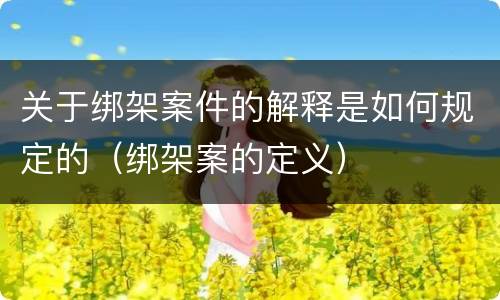 关于绑架案件的解释是如何规定的（绑架案的定义）