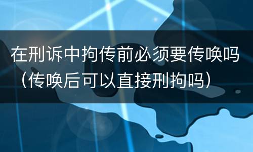 在刑诉中拘传前必须要传唤吗（传唤后可以直接刑拘吗）