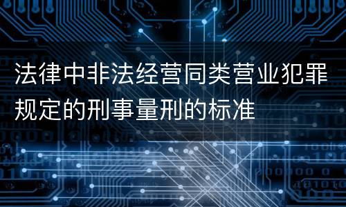 法律中非法经营同类营业犯罪规定的刑事量刑的标准
