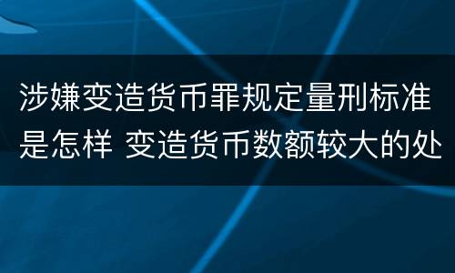 涉嫌变造货币罪规定量刑标准是怎样 变造货币数额较大的处几年以下有期徒刑