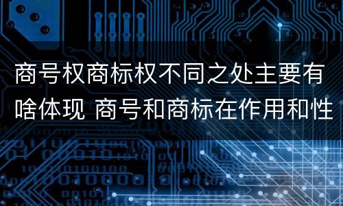 商号权商标权不同之处主要有啥体现 商号和商标在作用和性质上的区别