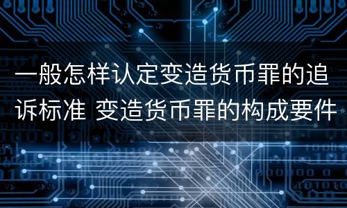 一般怎样认定变造货币罪的追诉标准 变造货币罪的构成要件