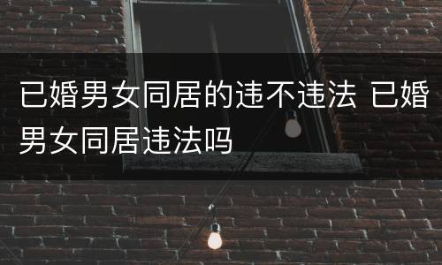 已婚男女同居的违不违法 已婚男女同居违法吗
