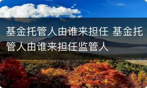 基金托管人由谁来担任 基金托管人由谁来担任监管人