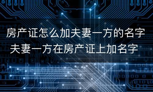 房产证怎么加夫妻一方的名字 夫妻一方在房产证上加名字