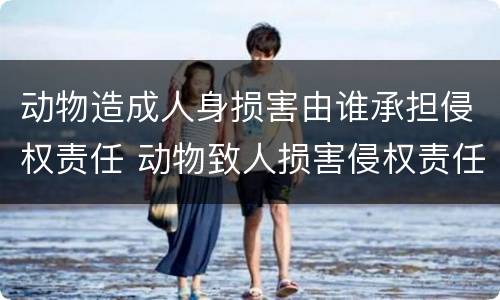 动物造成人身损害由谁承担侵权责任 动物致人损害侵权责任
