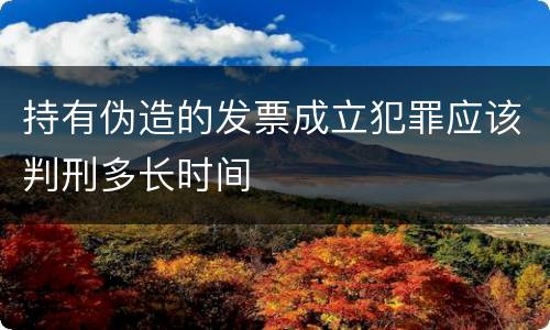 持有伪造的发票成立犯罪应该判刑多长时间
