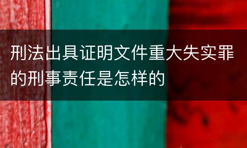 刑法出具证明文件重大失实罪的刑事责任是怎样的