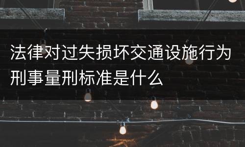 法律对过失损坏交通设施行为刑事量刑标准是什么