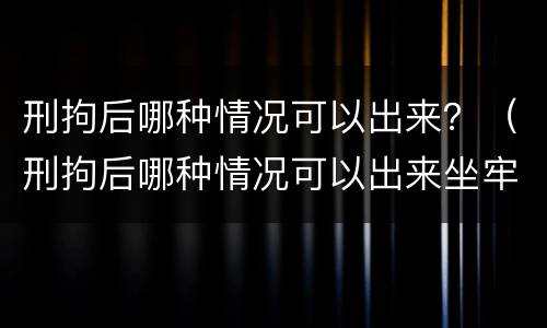 刑拘后哪种情况可以出来？（刑拘后哪种情况可以出来坐牢）