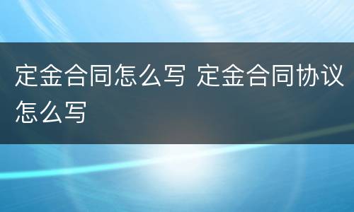 定金合同怎么写 定金合同协议怎么写