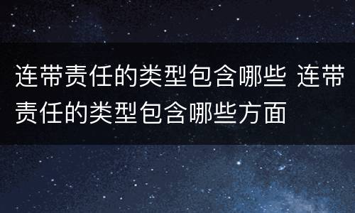 连带责任的类型包含哪些 连带责任的类型包含哪些方面