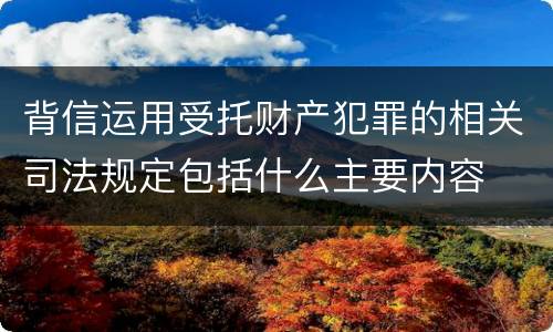 背信运用受托财产犯罪的相关司法规定包括什么主要内容