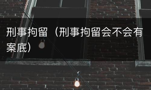刑事拘留（刑事拘留会不会有案底）