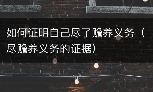 如何证明自己尽了赡养义务（尽赡养义务的证据）