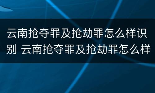 云南抢夺罪及抢劫罪怎么样识别 云南抢夺罪及抢劫罪怎么样识别判刑