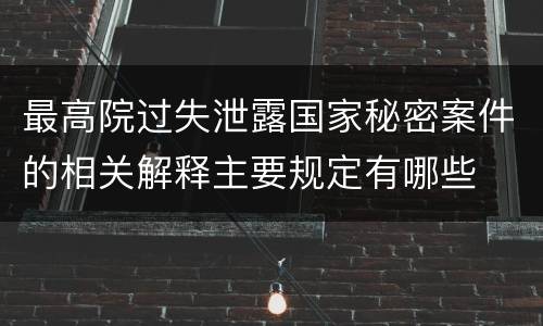 最高院过失泄露国家秘密案件的相关解释主要规定有哪些