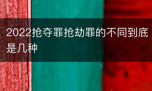 2022抢夺罪抢劫罪的不同到底是几种
