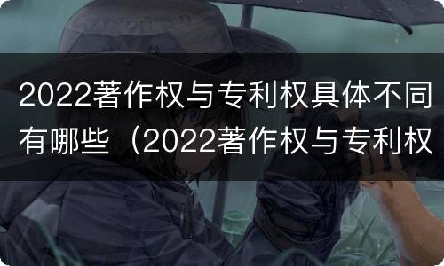 2022著作权与专利权具体不同有哪些（2022著作权与专利权具体不同有哪些类型）